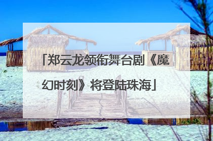 郑云龙领衔舞台剧《魔幻时刻》将登陆珠海