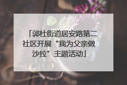 郭杜街道居安路第二社区开展“我为父亲做沙拉”主题活动