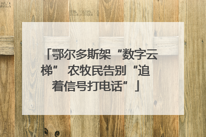 鄂尔多斯架“数字云梯” 农牧民告别“追着信号打电话”