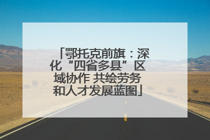 鄂托克前旗：深化“四省多县”区域协作 共绘劳务和人才发展蓝图