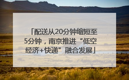 配送从20分钟缩短至5分钟，南京推进“低空经济+快递”融合发展