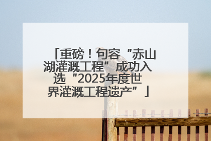 重磅！句容“赤山湖灌溉工程”成功入选“2025年度世界灌溉工程遗产”