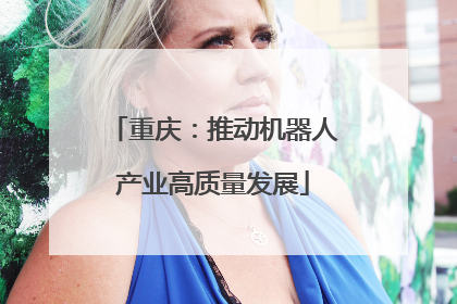 重庆：推动机器人产业高质量发展
