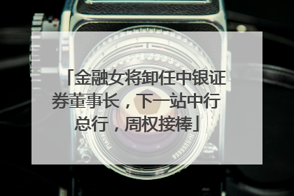 金融女将卸任中银证券董事长，下一站中行总行，周权接棒