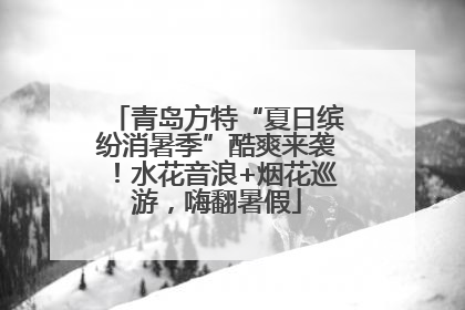 青岛方特“夏日缤纷消暑季”酷爽来袭！水花音浪+烟花巡游，嗨翻暑假