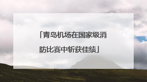 青岛机场在国家级消防比赛中斩获佳绩