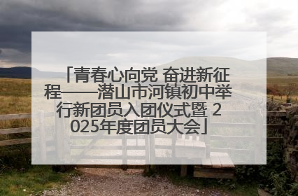 青春心向党 奋进新征程——潜山市河镇初中举行新团员入团仪式暨 2025年度团员大会