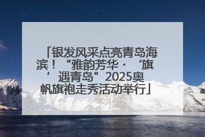 银发风采点亮青岛海滨！“雅韵芳华・‘旗’遇青岛”2025奥帆旗袍走秀活动举行