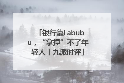 银行靠Labubu，“拿捏”不了年轻人丨九派时评