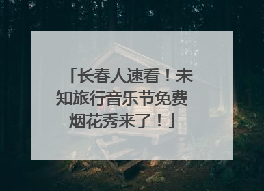 长春人速看！未知旅行音乐节免费烟花秀来了！