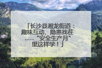 长沙县湘龙街道：趣味互动、隐患找茬……“安全生产月”里这样学！