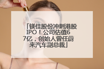 镁佳股份冲刺港股IPO！公司估值67亿，创始人曾任蔚来汽车副总裁