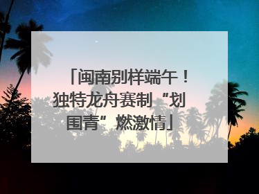 闽南别样端午！独特龙舟赛制“划围青”燃激情