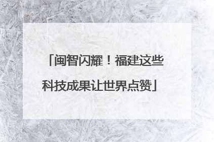 闽智闪耀！福建这些科技成果让世界点赞