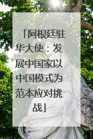 阿根廷驻华大使：发展中国家以中国模式为范本应对挑战