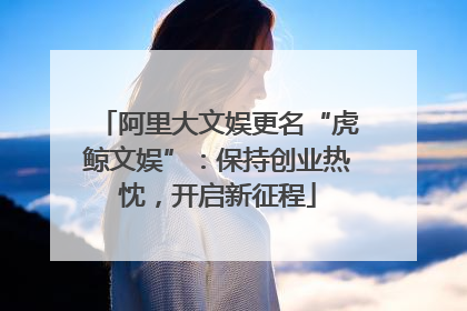 阿里大文娱更名“虎鲸文娱”：保持创业热忱，开启新征程
