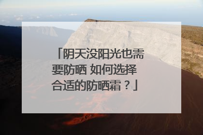 阴天没阳光也需要防晒 如何选择合适的防晒霜？