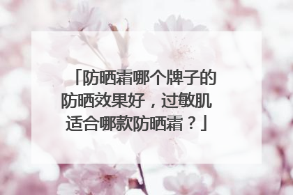 防晒霜哪个牌子的防晒效果好，过敏肌适合哪款防晒霜？