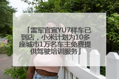 雷军官宣YU7样车已到店，小米计划为10多座城市1万名车主免费提供驾驶培训服务