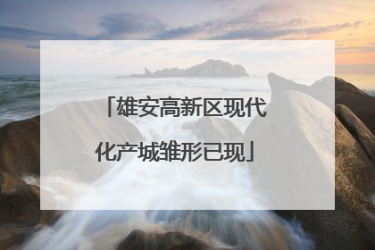 雄安高新区现代化产城雏形已现