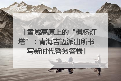 雪域高原上的“枫桥灯塔”：青海吉迈派出所书写新时代警务答卷