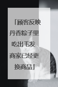 顾客反映丹香粽子里吃出毛发 商家已经更换商品