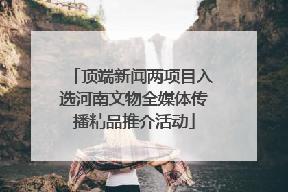 顶端新闻两项目入选河南文物全媒体传播精品推介活动