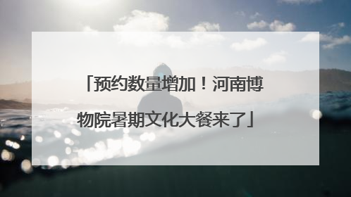 预约数量增加！河南博物院暑期文化大餐来了