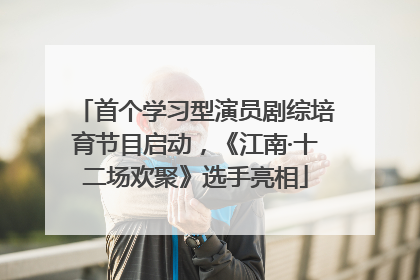 首个学习型演员剧综培育节目启动，《江南·十二场欢聚》选手亮相