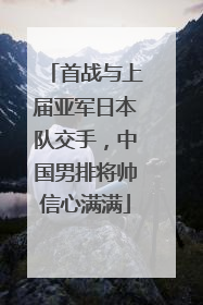 首战与上届亚军日本队交手，中国男排将帅信心满满