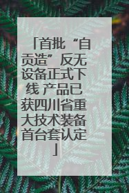 首批“自贡造”反无设备正式下线 产品已获四川省重大技术装备首台套认定