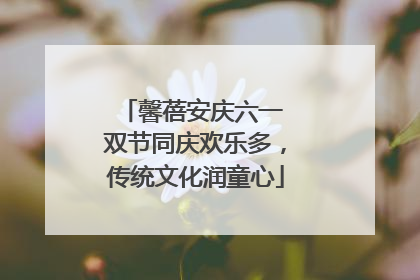 馨蓓安庆六一 双节同庆欢乐多，传统文化润童心