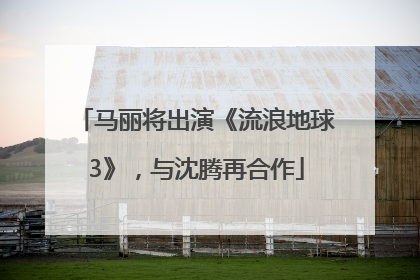 马丽将出演《流浪地球3》，与沈腾再合作