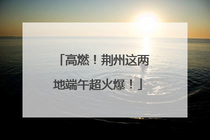 高燃！荆州这两地端午超火爆！