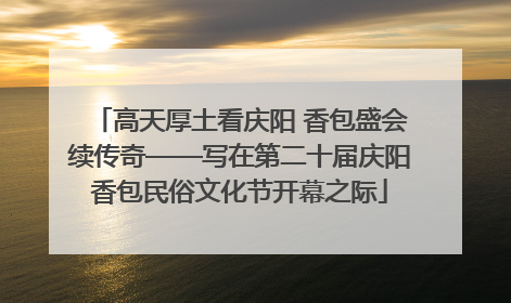高天厚土看庆阳 香包盛会续传奇——写在第二十届庆阳香包民俗文化节开幕之际