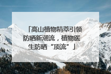 高山植物精萃引领防晒新潮流，植物医生防晒“顶流”