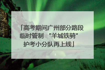 高考期间广州部分路段临时管制 “羊城铁骑”护考小分队再上线