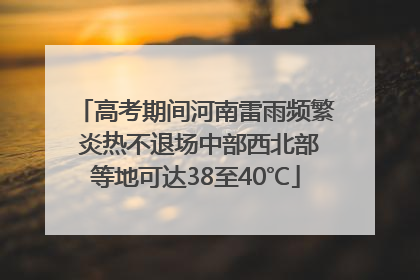 高考期间河南雷雨频繁 炎热不退场中部西北部等地可达38至40℃