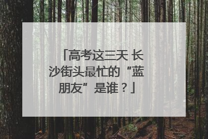 高考这三天 长沙街头最忙的“蓝朋友”是谁？