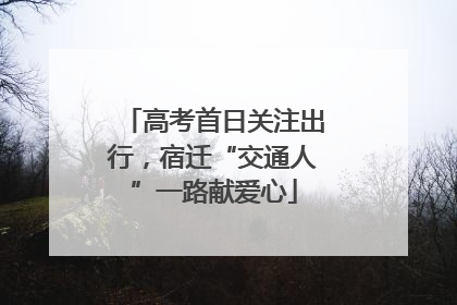 高考首日关注出行，宿迁“交通人”一路献爱心