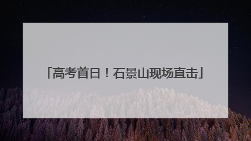 高考首日！石景山现场直击