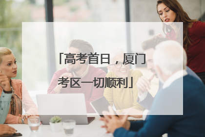 高考首日，厦门考区一切顺利