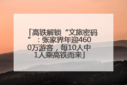 高铁解锁“文旅密码”：张家界年迎4600万游客，每10人中1人乘高铁而来