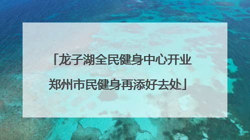龙子湖全民健身中心开业 郑州市民健身再添好去处
