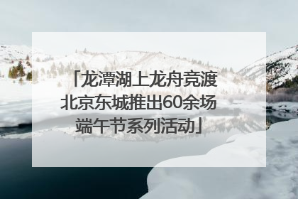 龙潭湖上龙舟竞渡 北京东城推出60余场端午节系列活动