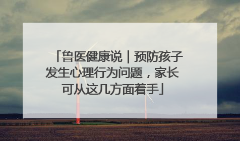 鲁医健康说｜预防孩子发生心理行为问题，家长可从这几方面着手