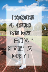 黄晓明领衔《潜渊》将播 网友：白月光“许文强”又回来了