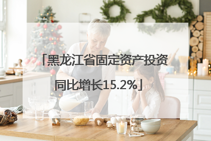 黑龙江省固定资产投资同比增长15.2%