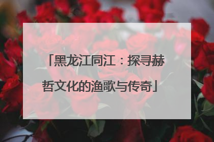 黑龙江同江：探寻赫哲文化的渔歌与传奇
