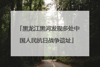 黑龙江黑河发现多处中国人民抗日战争遗址